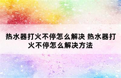 热水器打火不停怎么解决 热水器打火不停怎么解决方法